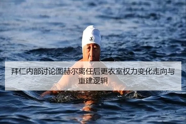 拜仁内部讨论图赫尔离任后更衣室权力变化走向与重建逻辑