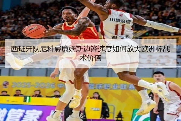 西班牙队尼科威廉姆斯边锋速度如何放大欧洲杯战术价值