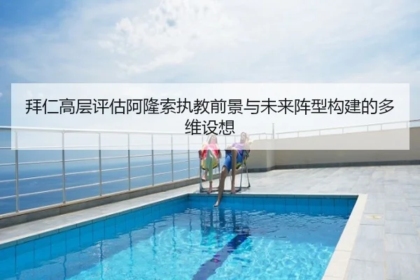拜仁高层评估阿隆索执教前景与未来阵型构建的多维设想
