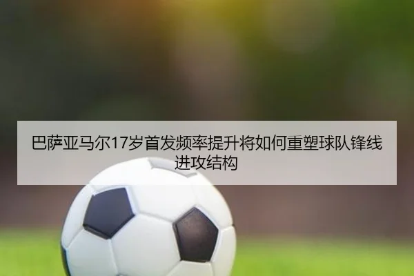 巴萨亚马尔17岁首发频率提升将如何重塑球队锋线进攻结构