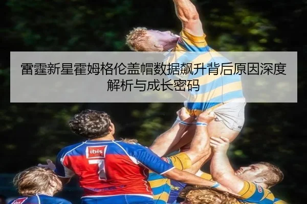 雷霆新星霍姆格伦盖帽数据飙升背后原因深度解析与成长密码