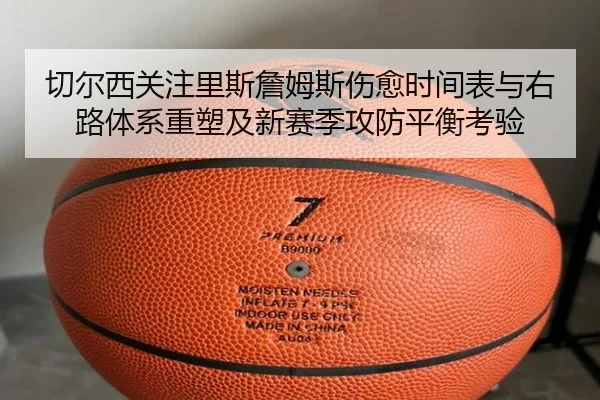 切尔西关注里斯詹姆斯伤愈时间表与右路体系重塑及新赛季攻防平衡考验