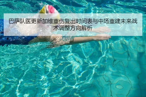 巴萨队医更新加维重伤复出时间表与中场重建未来战术调整方向解析