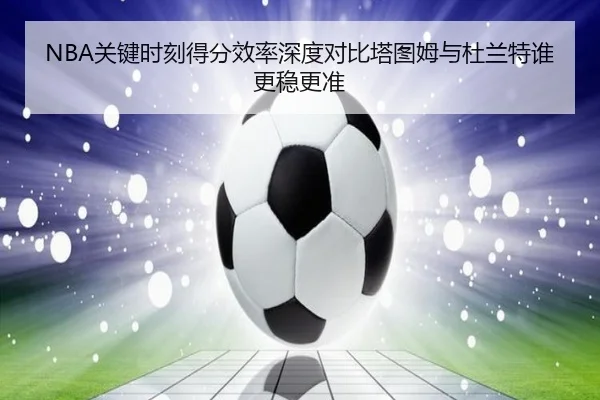 NBA关键时刻得分效率深度对比塔图姆与杜兰特谁更稳更准