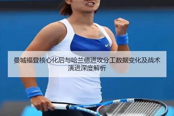 曼城福登核心化后与哈兰德进攻分工数据变化及战术演进深度解析