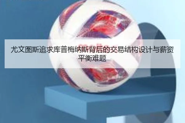 尤文图斯追求库普梅纳斯背后的交易结构设计与薪资平衡难题