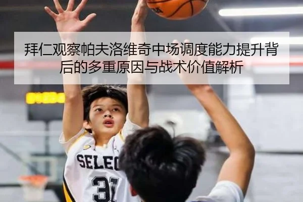 拜仁观察帕夫洛维奇中场调度能力提升背后的多重原因与战术价值解析
