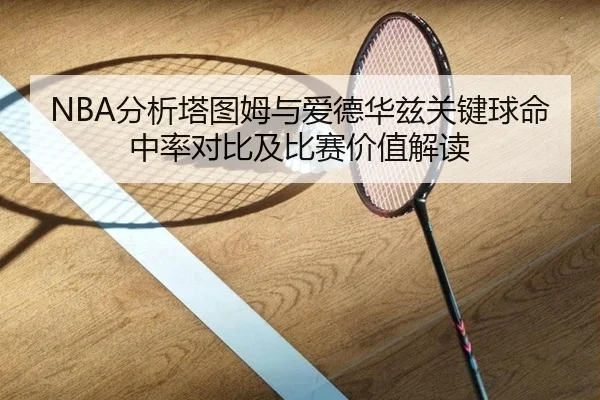 NBA分析塔图姆与爱德华兹关键球命中率对比及比赛价值解读