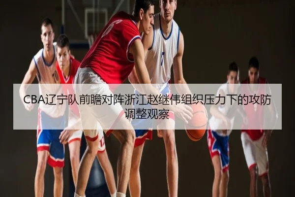 CBA辽宁队前瞻对阵浙江赵继伟组织压力下的攻防调整观察