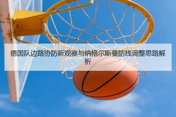 德国队边路协防新观察与纳格尔斯曼防线调整思路解析