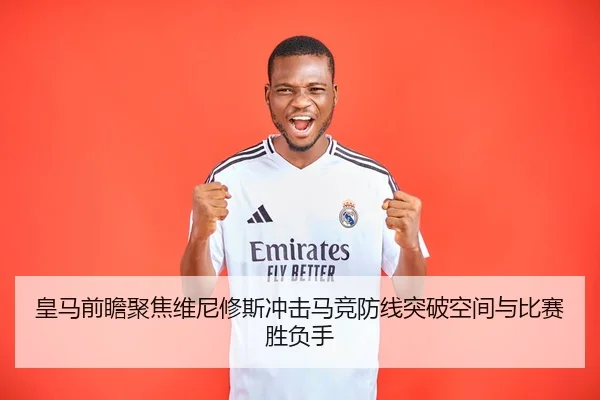 皇马前瞻聚焦维尼修斯冲击马竞防线突破空间与比赛胜负手