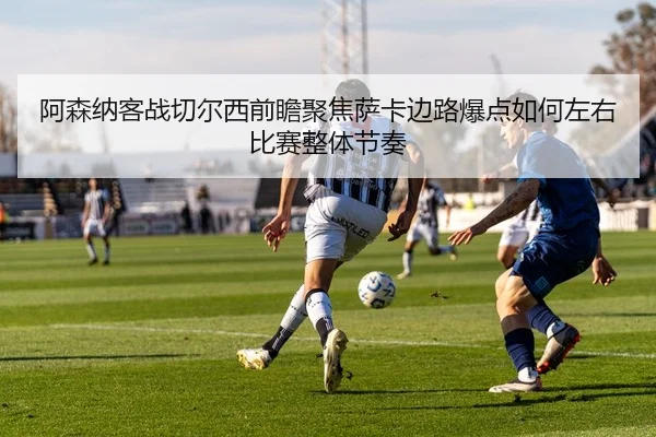 阿森纳客战切尔西前瞻聚焦萨卡边路爆点如何左右比赛整体节奏